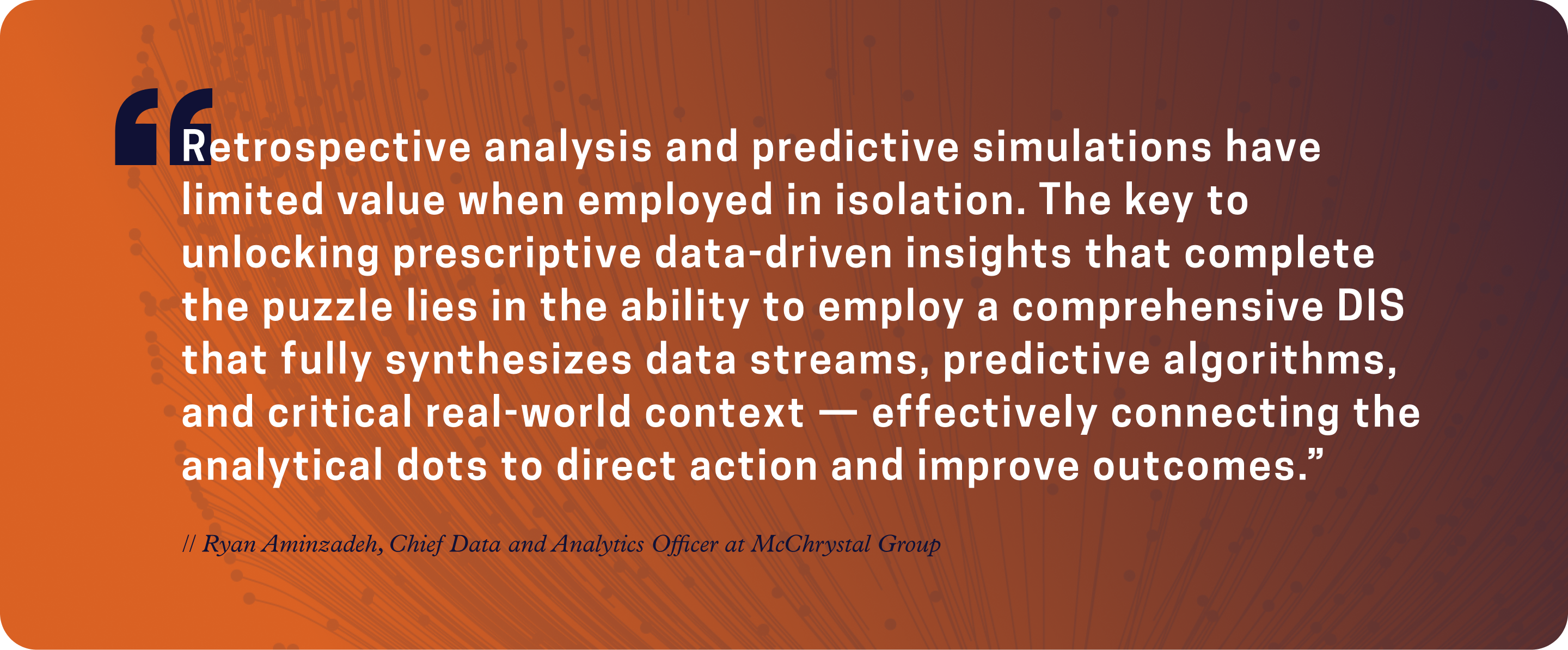Retrospective analysis and predictive simulations have limited value when employed in isolation.  The key to unlocking prescriptive data-driven insights that complete the puzzle lies in the ability to employ a comprehensive DIS...